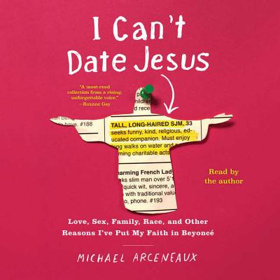 I Can't Date Jesus: Love, Sex, Family, Race, and Other Reasons I've Put My Faith in Beyonce - Arceneaux, Michael (Read by)