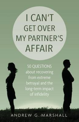 I Can't Get Over My Partner's Affair: 50 Questions About Recovering from Extreme Betrayal and the Long-Term Impact of Infidelity - Marshall, Andrew G.