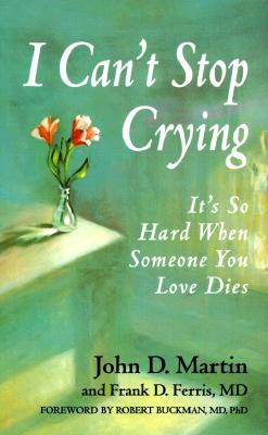 I Can't Stop Crying: It's So Hard When Someone You Love Dies - Martin, John D, and Martin, John D, and Ferris, Frank D, M.D.