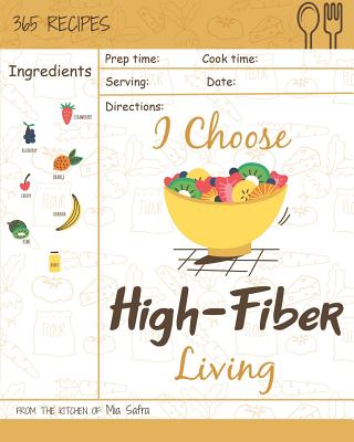 I Choose High-Fiber Living: Reach 365 Happy and Healthy Days! [high Fiber Recipes, High Fiber Recipe Book, High Fiber Diet Cookbook, High Fiber Low Carb Cookbook, High Fiber Cookbook] [volume 7] - Safra, Mia