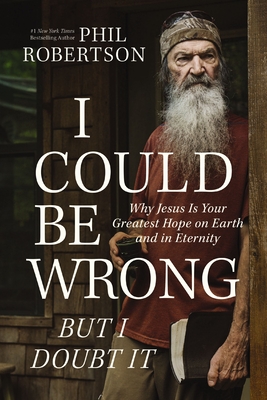 I Could Be Wrong, But I Doubt It: Why Jesus Is Your Greatest Hope on Earth and in Eternity - Robertson, Phil, and Dasher, Gordon