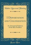 I Deportation and Colonization: An Attempted Solution of the Race Problem (Classic Reprint)