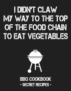 I Didn't Claw My Way to the Top of the Food Chain to Eat Vegetables: BBQ Cookbook - Secret Recipes for Men