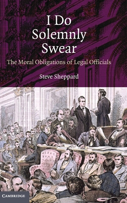 I Do Solemnly Swear: The Moral Obligations of Legal Officials - Sheppard, Steve