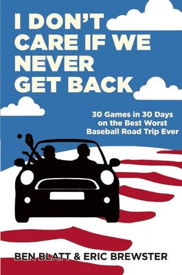 I Don't Care If We Never Get Back: 30 Games in 30 Days on the Best Worst Baseball Road Trip Ever - Blatt, Ben, and Brewster, Eric