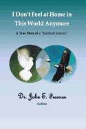 I Don't Feel At Home In This World Anymore!: A true story of a Spiritual Journey