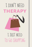 I Don't Need Therapy - I Just Need To Go Shopping: Funny Novelty Retail Therapy Gift For Women or Girls - Lined Journal or Notebook