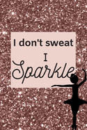 I don't sweat I Sparkle: A Rose Gold Lined Journal Notebook for Dancers, Dance instructors, Dance Moms.