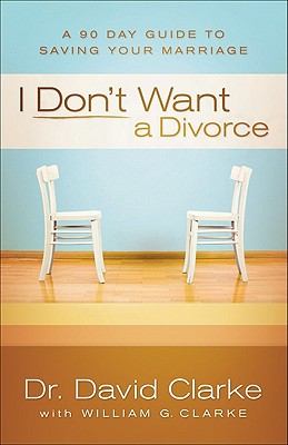 I Don't Want a Divorce: A 90 Day Guide to Saving Your Marriage - Clarke, Dr David