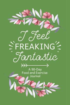 I Feel Freaking Fantastic: 90-Day Daily Food Journal, Food Tracker and Exercise Tracking Notebook with a Weekly Meal Planner - Every Day Journals and Planners