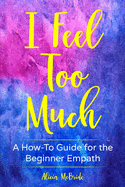 I Feel Too Much: A How-To Guide For The Beginner Empath
