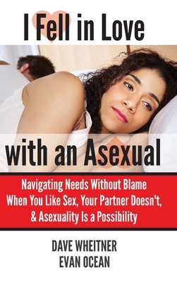 I Fell in Love with an Asexual: Navigating Needs Without Blame When You Like Sex, Your Partner Doesn't, & Asexuality Is a Possibility - Wheitner, Dave, and Ocean, Evan (Contributions by)
