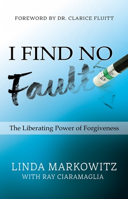 I Find No Fault: The Liberating Power of Forgiveness - Ciaramaglia, Ray (Contributions by), and Fluitt, Clarice (Foreword by), and Markowitz, Linda