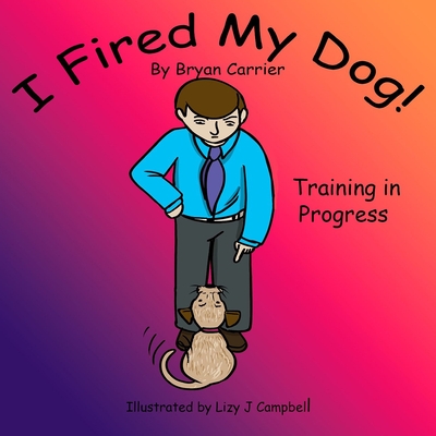 I Fired My Dog: Training in Progress - Carrier, Bryan
