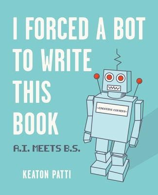 I Forced a Bot to Write This Book: A.I. Meets B.S. - Patti, Keaton