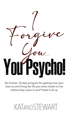 I Forgive You, You Psycho!: An honest, 12-step program for getting over your toxic ex and living the life you were meant to live before they came in and f*cked it all up - Kat & Stewart