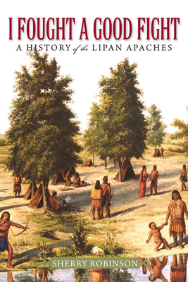 I Fought a Good Fight: A History of the Lipan Apaches - Robinson, Sherry