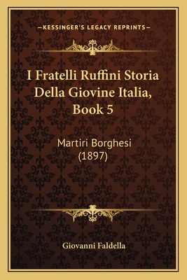 I Fratelli Ruffini Storia Della Giovine Italia, Book 5: Martiri Borghesi (1897) - Faldella, Giovanni