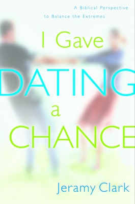 I Gave Dating a Chance: A Biblical Perspective to Balance the Extremes - Clark, Jeramy