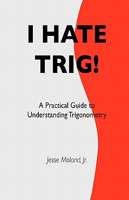 I Hate Trig!: A Practical Guide to Understanding Trigonometry - Moland Jr, Jesse
