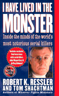 I Have Lived in the Monster: Inside the Minds of the World's Most Notorious Serial Killers - Ressler, Robert K, and Shachtman, Tom