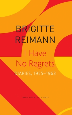 I Have No Regrets: Diaries, 1955-1963 - Reimann, Brigitte, and Jones, Lucy (Translated by)