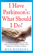 I Have Parkinson's: What Should I Do?: An Informative, Practical, Personal Guide to Living Positively with the Many Challenges of Parkinson's Disease