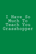I Have So Much To Teach You Grasshopper: Notebook, 150 lined pages, softcover, 6 x 9