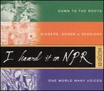 I Heard It on NPR: Down to the Roots/Singers, Songs & Sessions/One World Many Voices