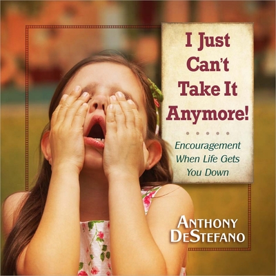 I Just Can't Take It Anymore!: Encouragement When Life Gets You Down - DeStefano, Anthony