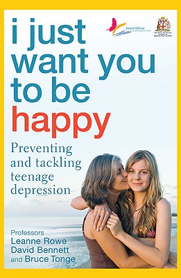 I Just Want You to Be Happy: Preventing and Tackling Teenage Depression - Rowe, Professor Leanne, and Bennett, Professor David, and Tongue, Professor Bruce