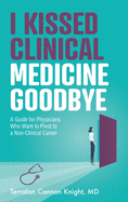 I Kissed Clinical Medicine Goodbye: A Guide for Physicians Who Want to Pivot to a Non-Clinical Career