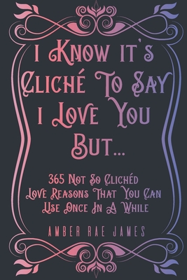 I Know It's Clich To Say I Love You But 365 Not So Clichd Love Reasons That You Can Use Once In A While: A Unique Love and Wedding Anniversary Gift - James, Amber Rae