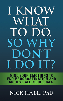 I Know What to Do So Why Don't I Do It? - Second Edition: Mind Your Emotions to End Procrastination and Achieve All Your Goals - Hall, Nick
