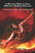 I KNOW WHO I AM WHEN I BELLY DANCE! A Handbook for Reclaiming Your True Feminine Self