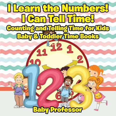 I Learn the Numbers! I Can Tell Time! Counting and Telling Time for Kids - Baby & Toddler Time Books - Baby Professor