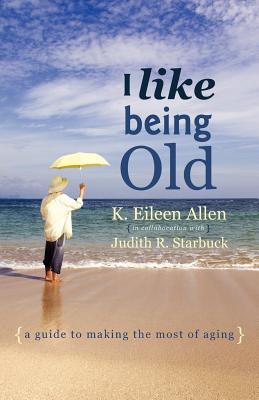 I Like Being Old: A Guide to Making the Most of Aging - Allen, K Eileen, and Starbuck, Judith