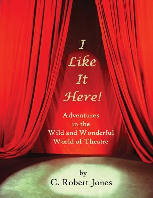 I Like It Here!: Adventures in the Wild and Wonderful World of Theatre - Jones, C Robert