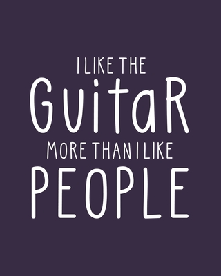 I Like the Guitar More Than I Like People: Guitar Gift for People Who Love to Play the Guitar - Funny Saying on Cover for Musicians - Blank Lined Journal or Notebook - Parks, Maryanne a