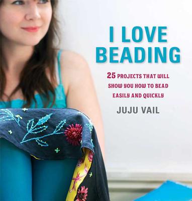 I Love Beading: 25 Quick-And-Easy Projects for Beaded Jewelry and Embellishments - Vail, Juju