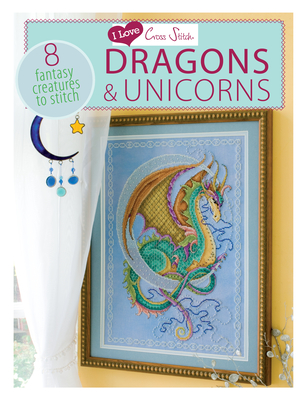 I Love Cross Stitch - Dragons & Unicorns: 8 Fantasy Creatures to Stitch - Various Contributors