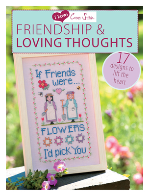 I Love Cross Stitch - Friendship & Loving Thoughts: 17 Designs to Lift the Heart - Various Contributors