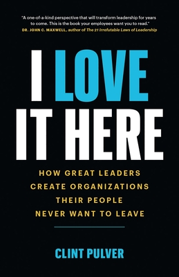 I Love It Here: How Great Leaders Create Organizations Their People Never Want to Leave - Pulver, Clint