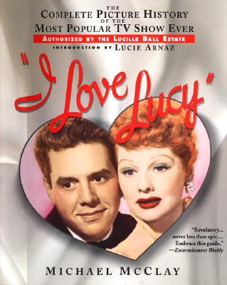 I Love Lucy: The Complete Picture History of the Most Popular TV Show Ever, Authorized by Th E Lucille Ball Estate - McClay, Michael