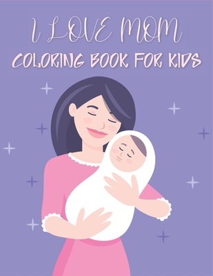 I Love Mom Coloring Book For Kids: 50 Happy Mother's Day Coloring Pages For Children and Teens - Publications, Rr