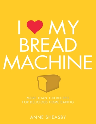 I Love My Bread Machine: More Than 100 Recipes for Delicious Home Baking - Sheasby, Anne
