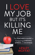 I Love My Job But It's Killing Me: The Teacher's Guide to Conquering Chronic Stress and Sickness