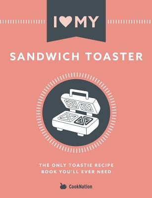 I Love My Sandwich Toaster: The only toastie recipe book you'll ever need - Cooknation