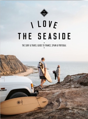 I Love the Seaside - France, Spain & Portugal: The Surf Travel Guide - Gossink, Alexandra, and Bennie, Gail