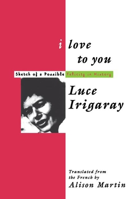 I Love to You: Sketch of A Possible Felicity in History - Irigaray, Luce, and Martin, Alison (Translated by)